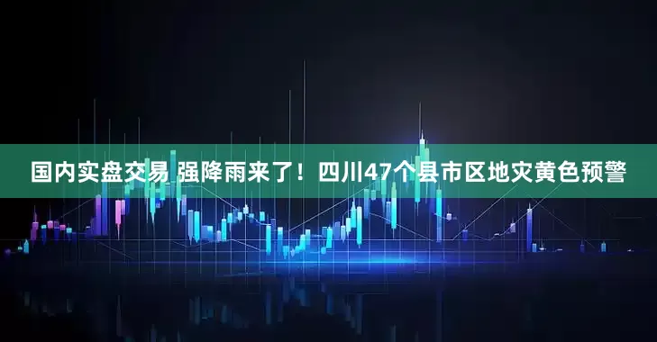 国内实盘交易 强降雨来了！四川47个县市区地灾黄色预警