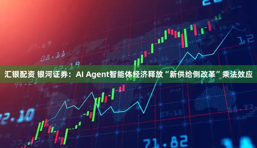 汇银配资 银河证券：AI Agent智能体经济释放“新供给侧改革”乘法效应