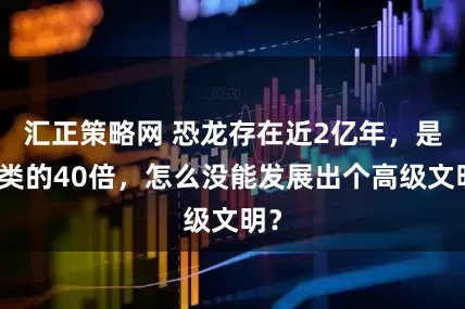 汇正策略网 恐龙存在近2亿年，是人类的40倍，怎么没能发展出个高级文明？