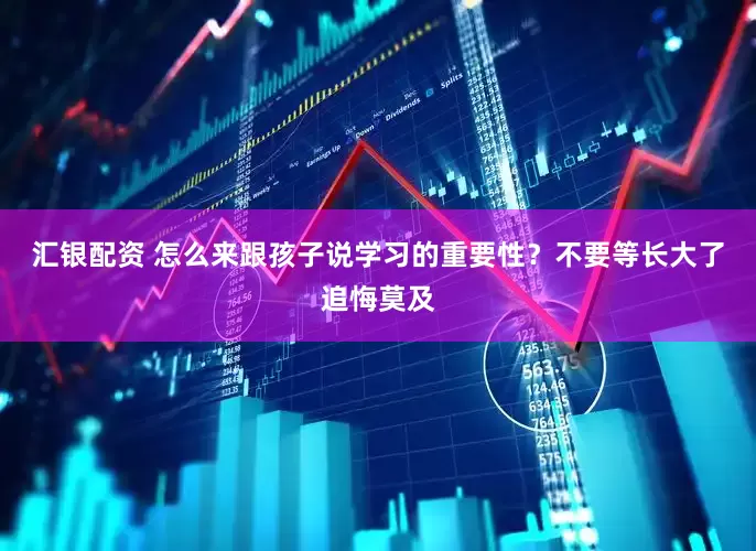 汇银配资 怎么来跟孩子说学习的重要性？不要等长大了追悔莫及