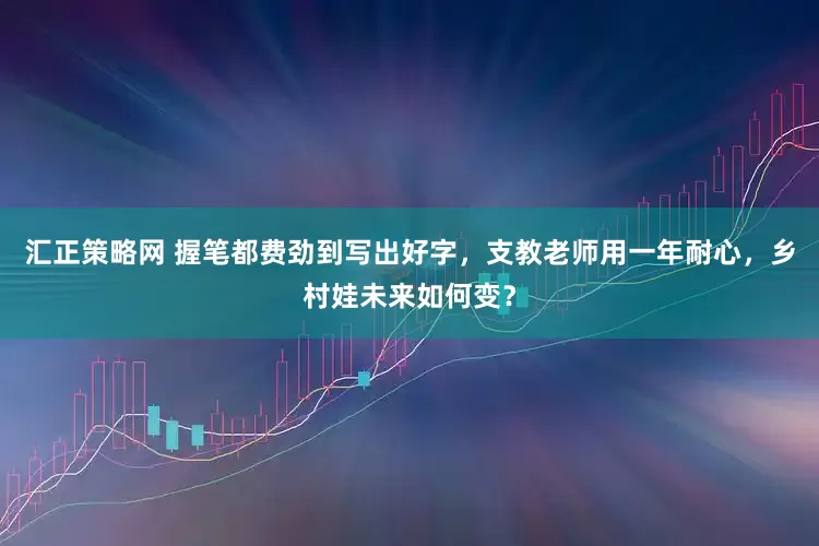 汇正策略网 握笔都费劲到写出好字，支教老师用一年耐心，乡村娃未来如何变？