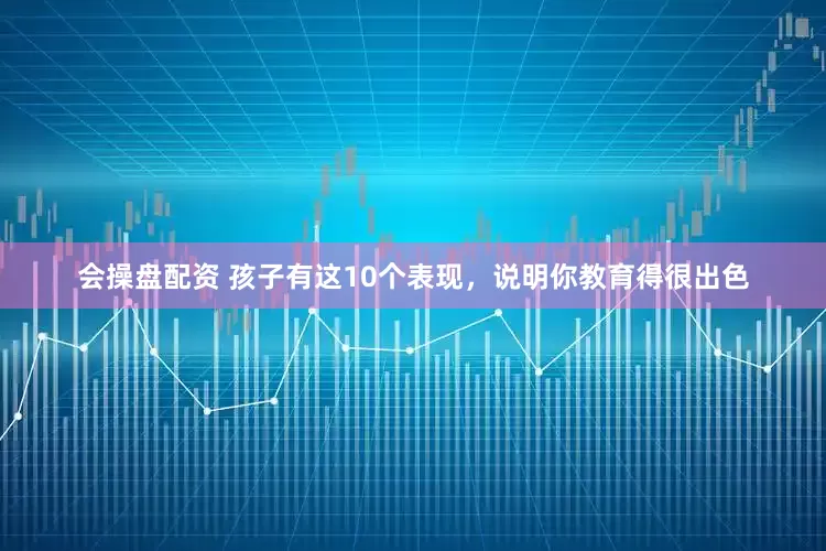 会操盘配资 孩子有这10个表现，说明你教育得很出色