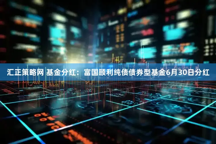 汇正策略网 基金分红：富国颐利纯债债券型基金6月30日分红