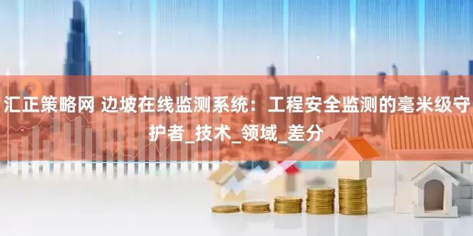 汇正策略网 边坡在线监测系统：工程安全监测的毫米级守护者_技术_领域_差分