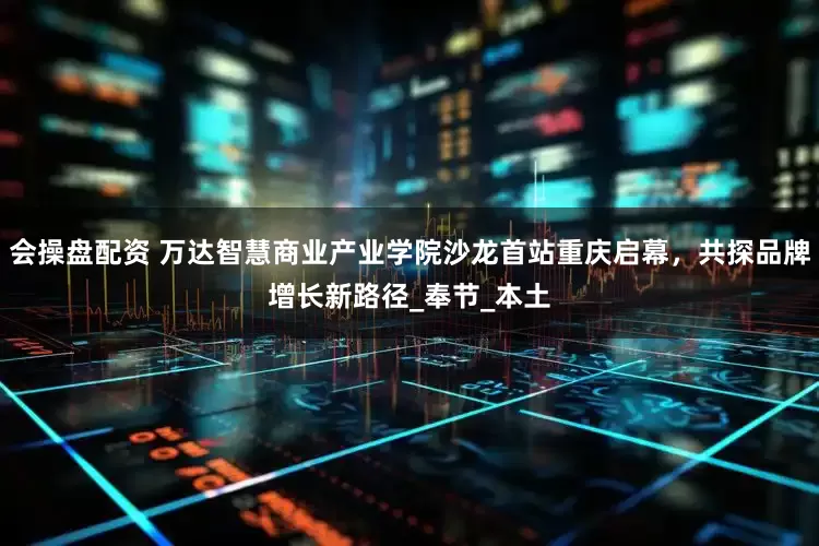 会操盘配资 万达智慧商业产业学院沙龙首站重庆启幕，共探品牌增长新路径_奉节_本土