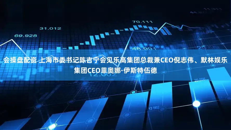 会操盘配资 上海市委书记陈吉宁会见乐高集团总裁兼CEO倪志伟、默林娱乐集团CEO菲奥娜·伊斯特伍德