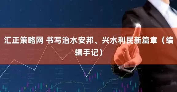 汇正策略网 书写治水安邦、兴水利民新篇章（编辑手记）