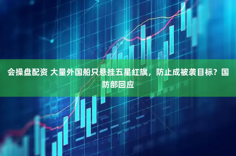会操盘配资 大量外国船只悬挂五星红旗，防止成被袭目标？国防部回应