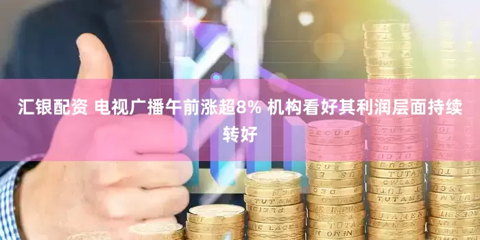 汇银配资 电视广播午前涨超8% 机构看好其利润层面持续转好