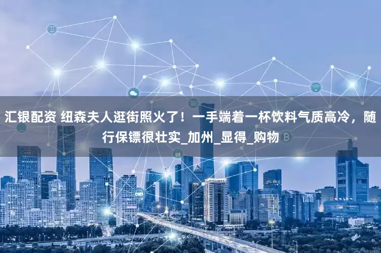 汇银配资 纽森夫人逛街照火了！一手端着一杯饮料气质高冷，随行保镖很壮实_加州_显得_购物