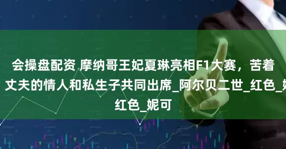 会操盘配资 摩纳哥王妃夏琳亮相F1大赛，苦着脸，丈夫的情人和私生子共同出席_阿尔贝二世_红色_妮可