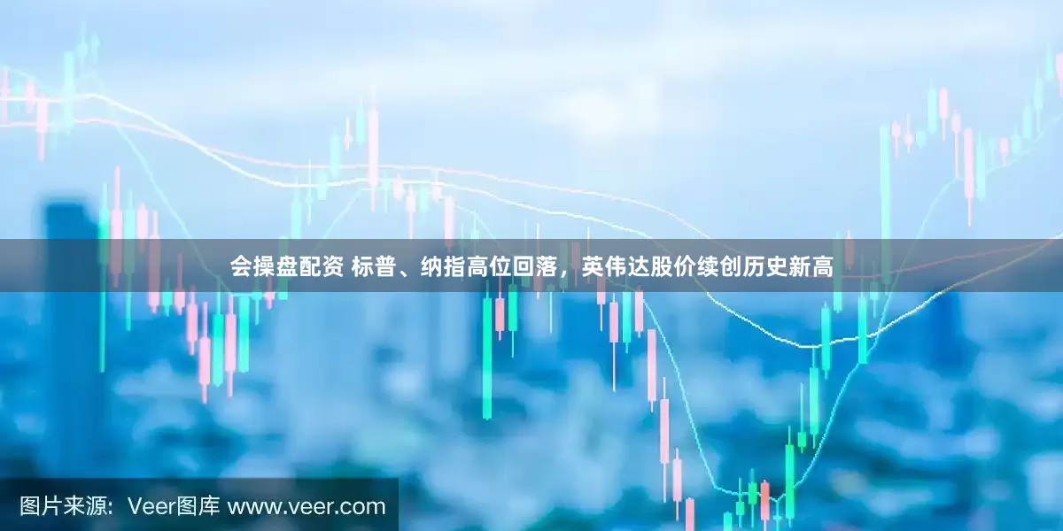 会操盘配资 标普、纳指高位回落，英伟达股价续创历史新高