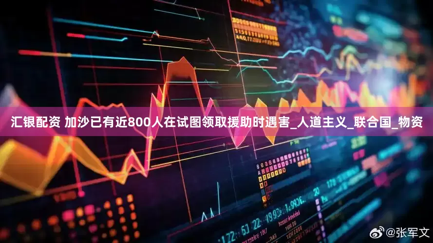 汇银配资 加沙已有近800人在试图领取援助时遇害_人道主义_联合国_物资