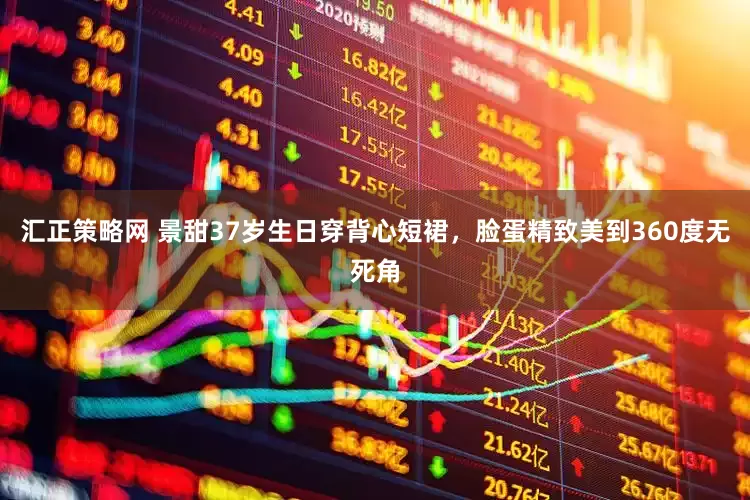 汇正策略网 景甜37岁生日穿背心短裙，脸蛋精致美到360度无死角