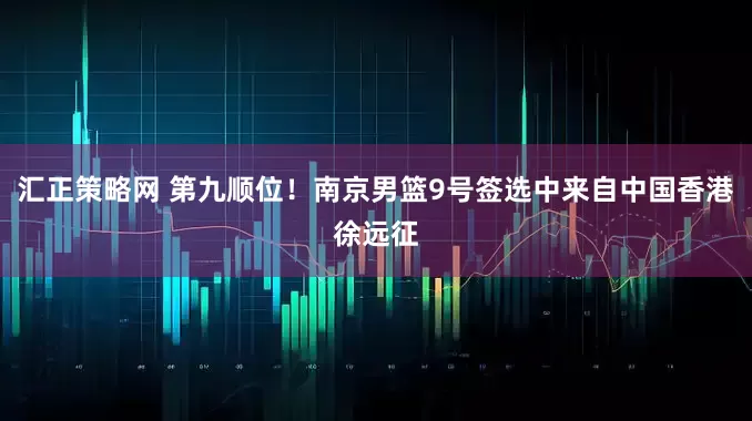 汇正策略网 第九顺位！南京男篮9号签选中来自中国香港徐远征