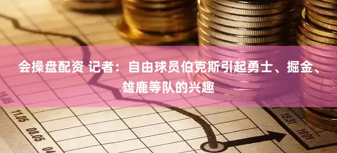 会操盘配资 记者：自由球员伯克斯引起勇士、掘金、雄鹿等队的兴趣