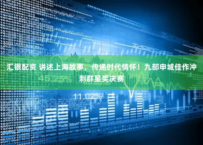 汇银配资 讲述上海故事，传递时代情怀！九部申城佳作冲刺群星奖决赛