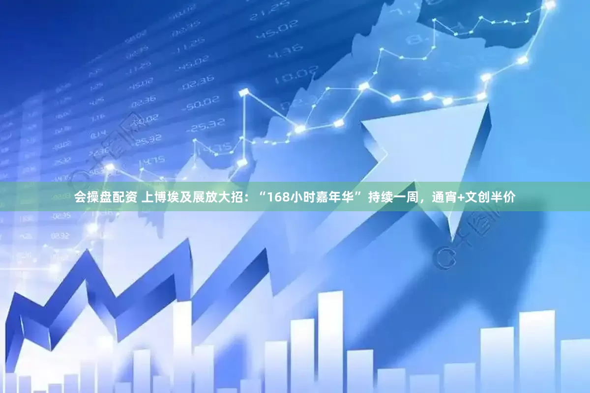 会操盘配资 上博埃及展放大招：“168小时嘉年华” 持续一周，通宵+文创半价