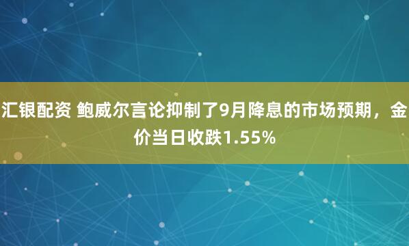 汇银配资 鲍威尔言论抑制了9月降息的市场预期，金价当日收跌1.55%
