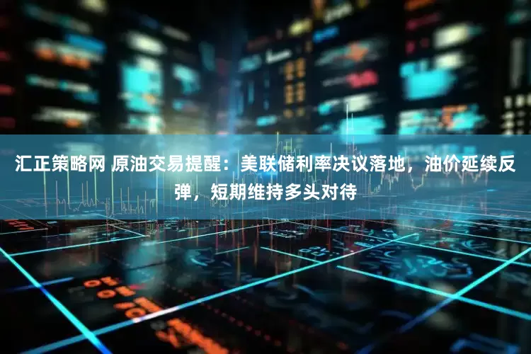 汇正策略网 原油交易提醒：美联储利率决议落地，油价延续反弹，短期维持多头对待