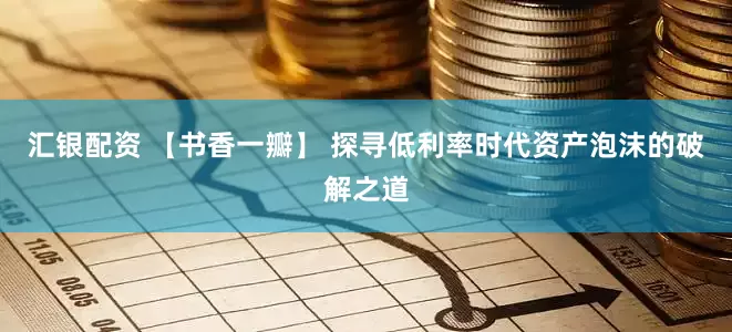 汇银配资 【书香一瓣】 探寻低利率时代资产泡沫的破解之道