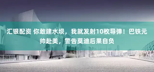 汇银配资 你敢建水坝，我就发射10枚导弹！巴铁元帅赴美，警告莫迪后果自负