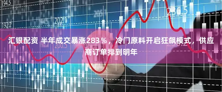 汇银配资 半年成交暴涨283％，冷门原料开启狂飙模式，供应商订单排到明年