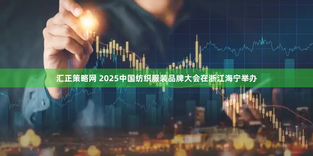 汇正策略网 2025中国纺织服装品牌大会在浙江海宁举办