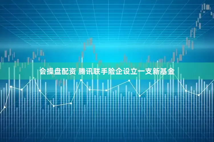 会操盘配资 腾讯联手险企设立一支新基金
