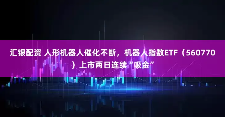 汇银配资 人形机器人催化不断，机器人指数ETF（560770）上市两日连续“吸金”