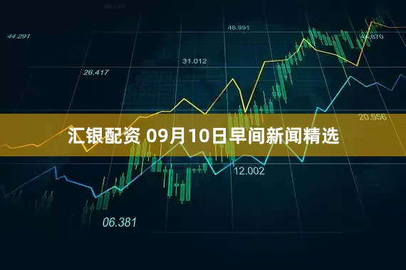 汇银配资 09月10日早间新闻精选