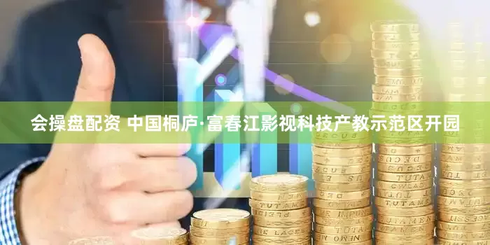 会操盘配资 中国桐庐·富春江影视科技产教示范区开园