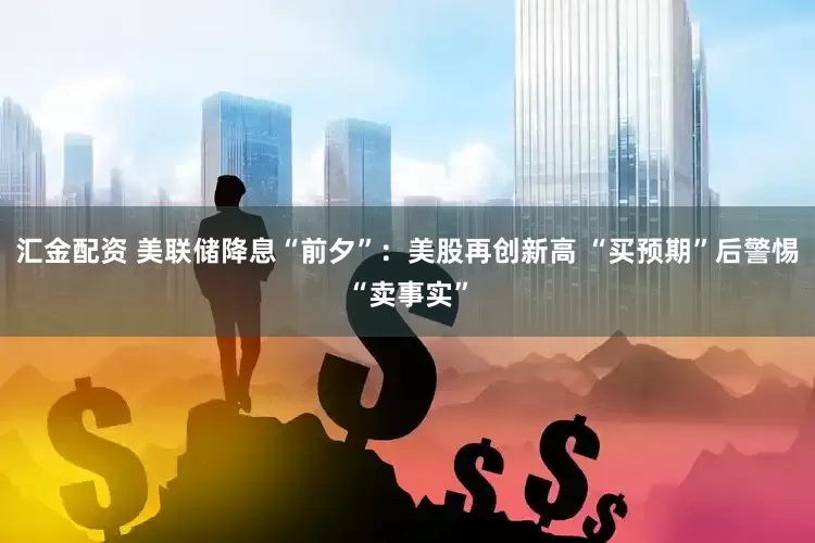 汇金配资 美联储降息“前夕”：美股再创新高 “买预期”后警惕“卖事实”