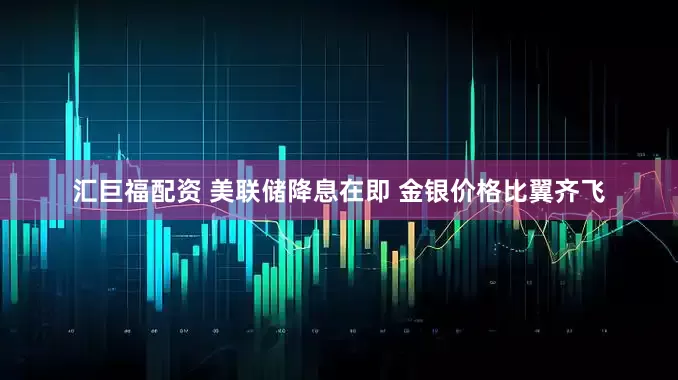 汇巨福配资 美联储降息在即 金银价格比翼齐飞