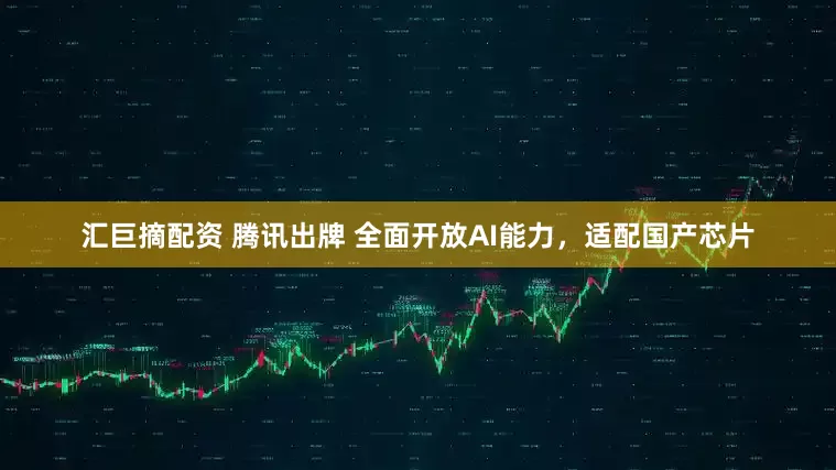 汇巨摘配资 腾讯出牌 全面开放AI能力，适配国产芯片