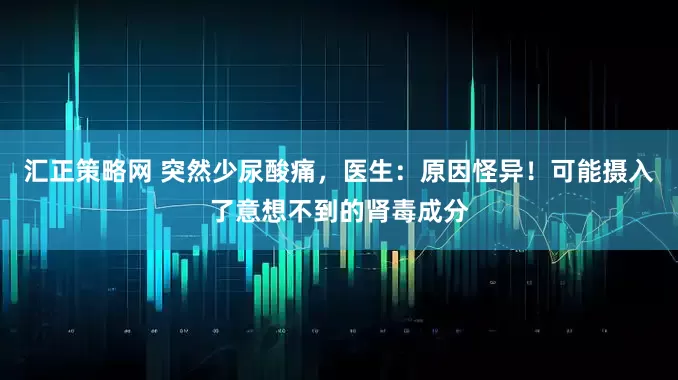 汇正策略网 突然少尿酸痛，医生：原因怪异！可能摄入了意想不到的肾毒成分
