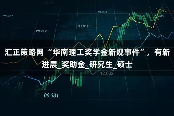 汇正策略网 “华南理工奖学金新规事件”，有新进展_奖助金_研究生_硕士