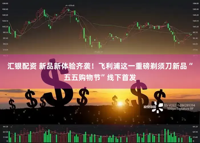 汇银配资 新品新体验齐袭！飞利浦这一重磅剃须刀新品“五五购物节”线下首发
