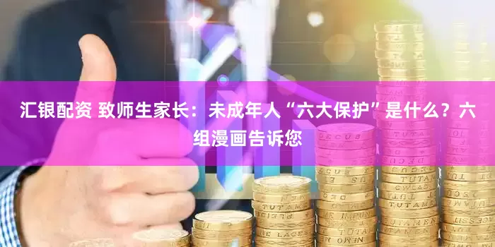 汇银配资 致师生家长：未成年人“六大保护”是什么？六组漫画告诉您