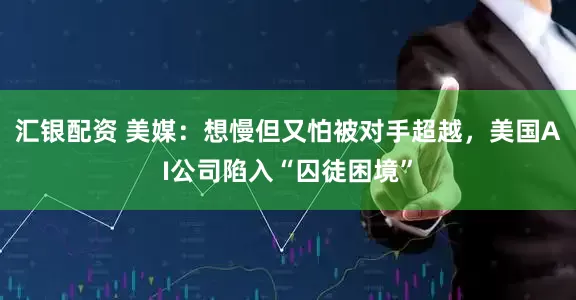汇银配资 美媒:想慢但又怕被对手超越,美国AI公司陷入“囚徒困境”