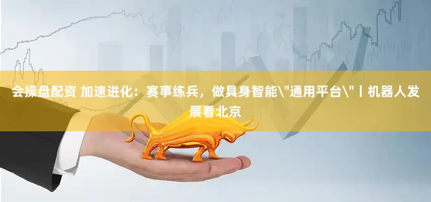 会操盘配资 加速进化:赛事练兵,做具身智能