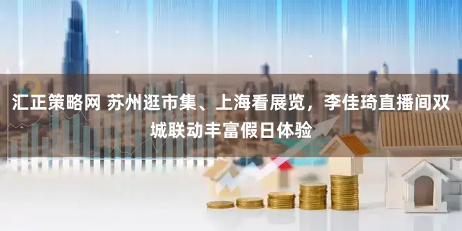 汇正策略网 苏州逛市集、上海看展览，李佳琦直播间双城联动丰富假日体验